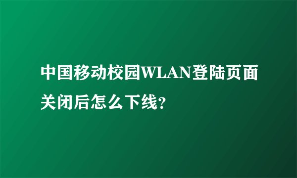 中国移动校园WLAN登陆页面关闭后怎么下线？