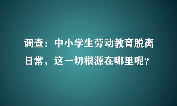 调查：中小学生劳动教育脱离日常，这一切根源在哪里呢？