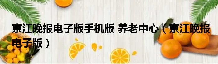 京江晚报电子版手机版 养老中心（京江晚报电子版）