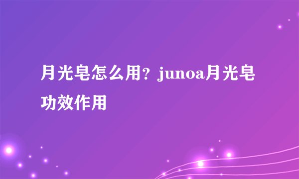 月光皂怎么用？junoa月光皂功效作用