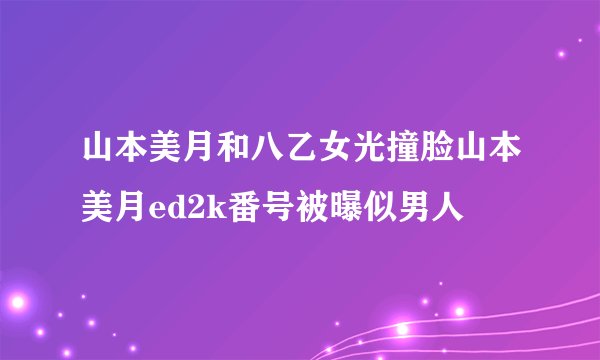 山本美月和八乙女光撞脸山本美月ed2k番号被曝似男人