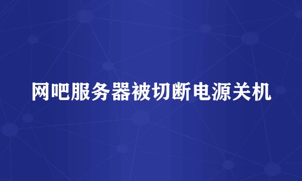 网吧服务器被切断电源关机