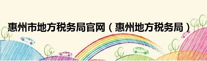 惠州市地方税务局官网（惠州地方税务局）