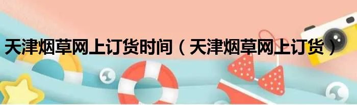 天津烟草网上订货时间（天津烟草网上订货）