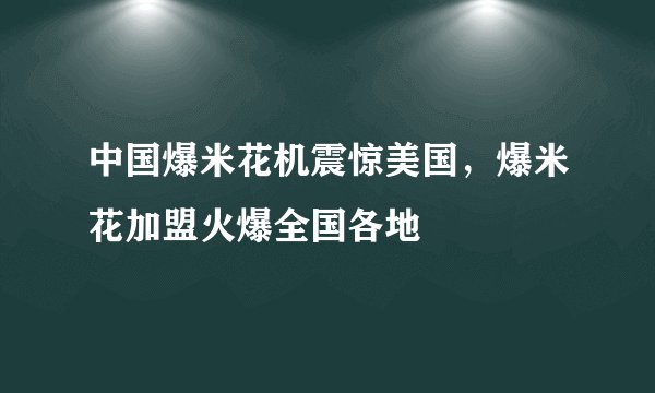 中国爆米花机震惊美国，爆米花加盟火爆全国各地