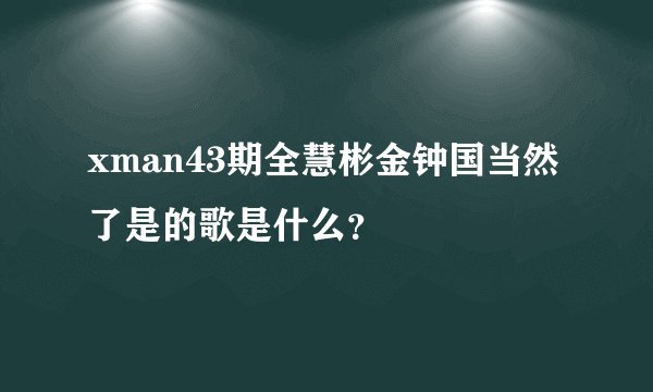 xman43期全慧彬金钟国当然了是的歌是什么？