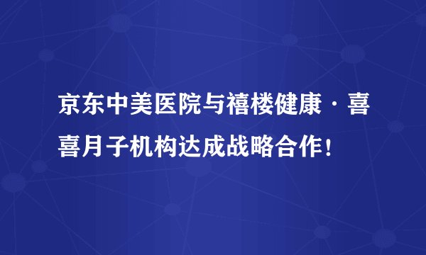 京东中美医院与禧楼健康·喜喜月子机构达成战略合作!