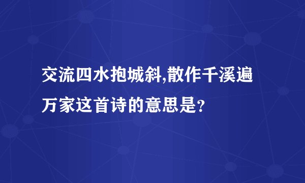 交流四水抱城斜,散作千溪遍万家这首诗的意思是?