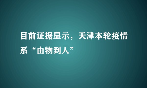目前证据显示,天津本轮疫情系“由物到人”