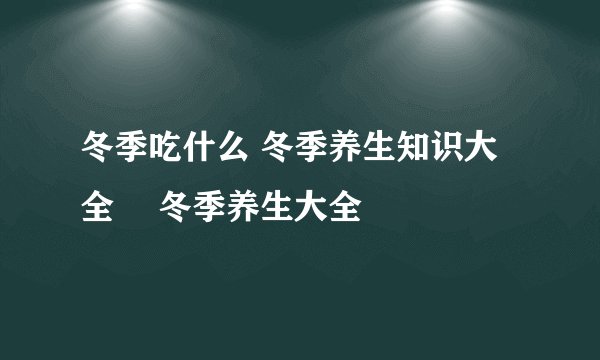 冬季吃什么 冬季养生知识大全 冬季养生大全