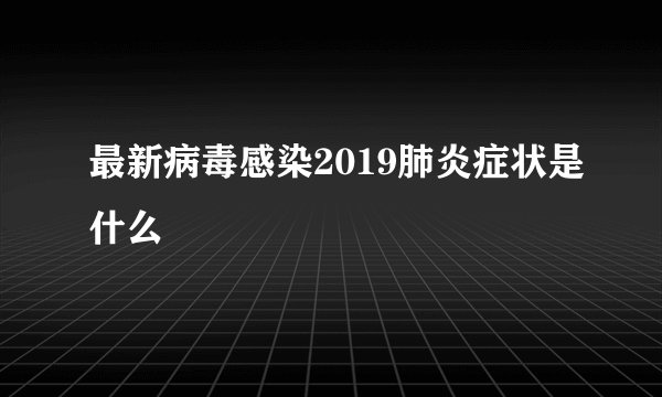 最新病毒感染2019肺炎症状是什么