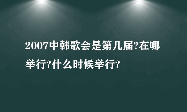 2007中韩歌会是第几届?在哪举行?什么时候举行?