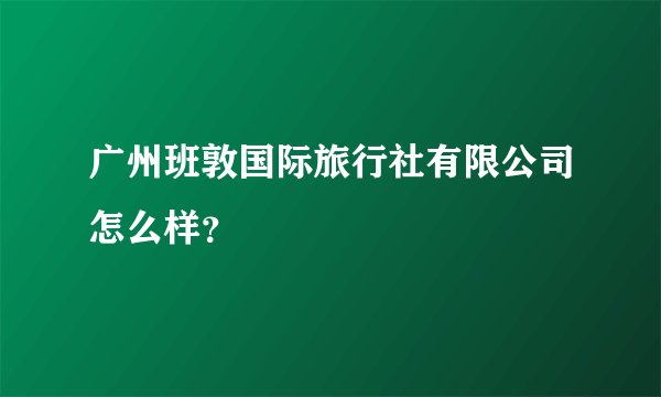 广州班敦国际旅行社有限公司怎么样？