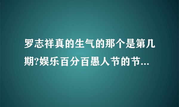 罗志祥真的生气的那个是第几期?娱乐百分百愚人节的节目~急.谢谢！！