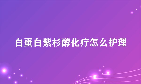 白蛋白紫杉醇化疗怎么护理
