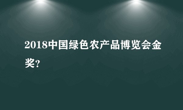 2018中国绿色农产品博览会金奖？