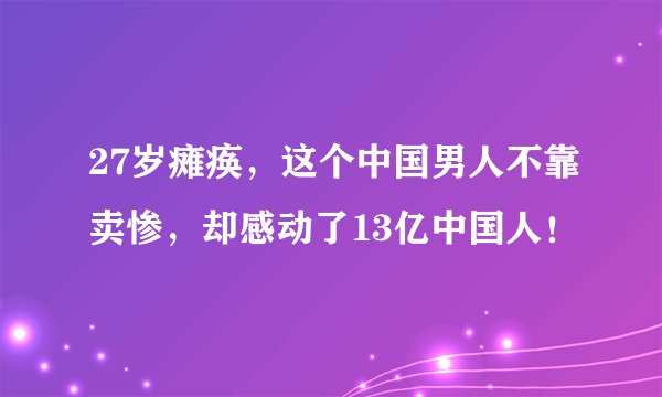 27岁瘫痪，这个中国男人不靠卖惨，却感动了13亿中国人！