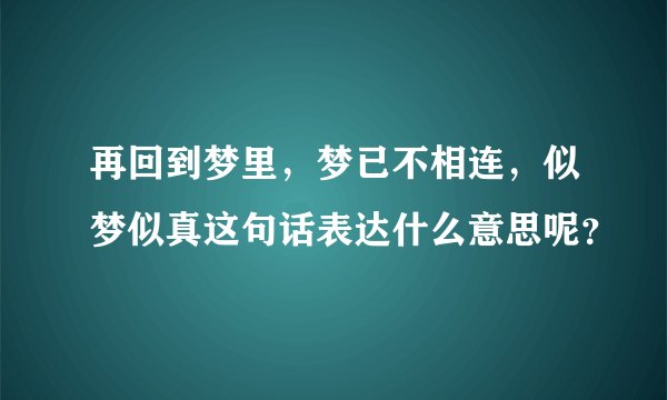 再回到梦里，梦已不相连，似梦似真这句话表达什么意思呢？