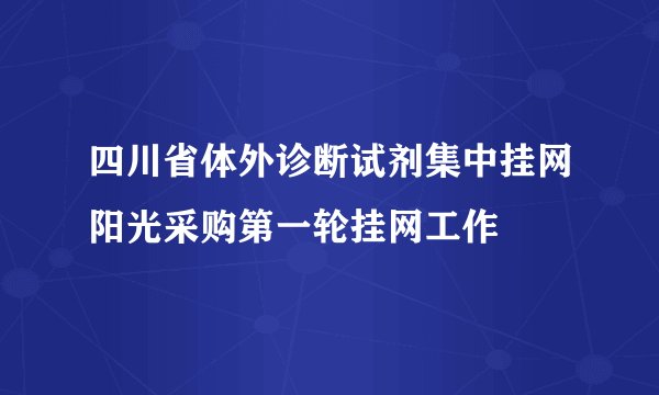 四川省体外诊断试剂集中挂网阳光采购第一轮挂网工作