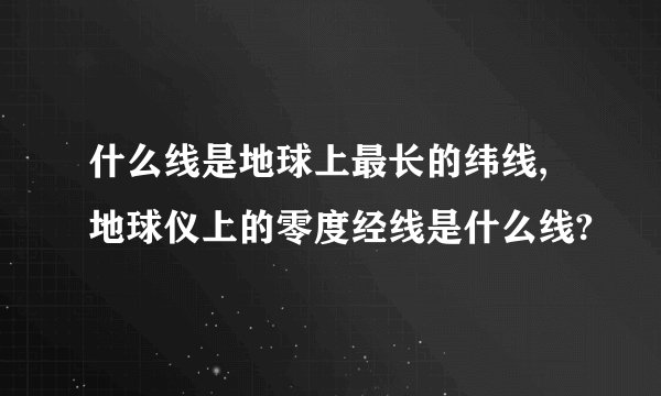 什么线是地球上最长的纬线,地球仪上的零度经线是什么线?