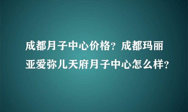 成都月子中心价格？成都玛丽亚爱弥儿天府月子中心怎么样？