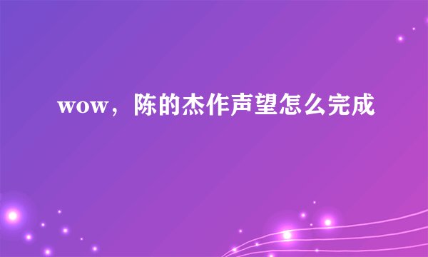 wow,陈的杰作声望怎么完成