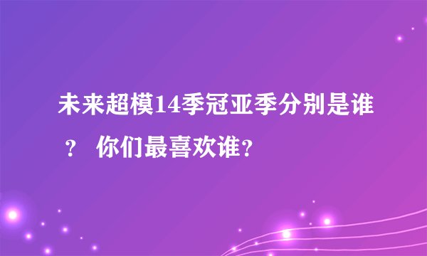 未来超模14季冠亚季分别是谁 ？ 你们最喜欢谁？
