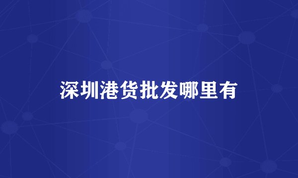 深圳港货批发哪里有