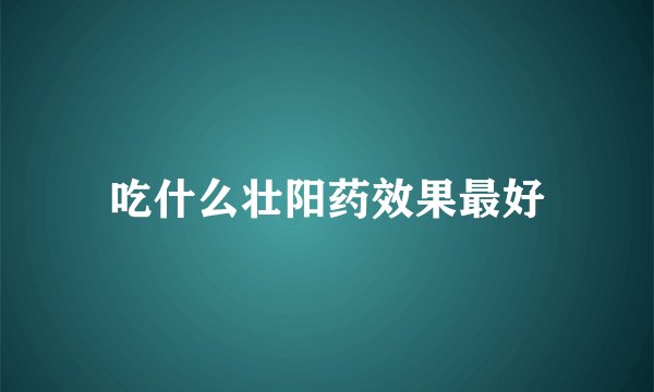 吃什么壮阳药效果最好