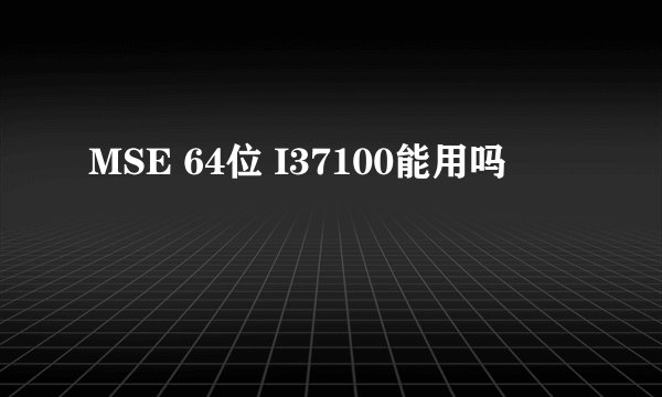MSE 64位 I37100能用吗