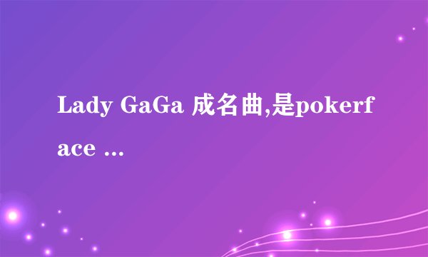 Lady GaGa 成名曲,是pokerface 还是just dance啊