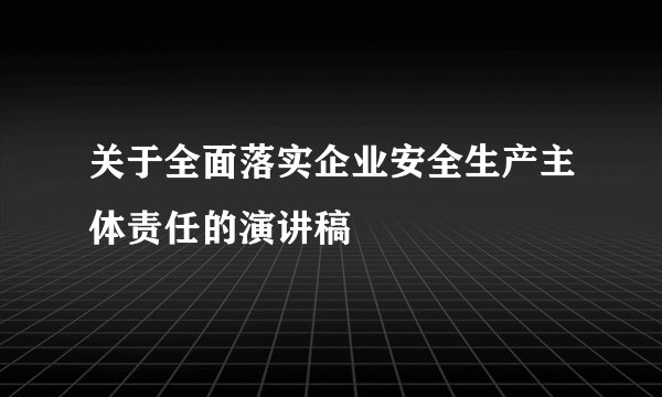 关于全面落实企业安全生产主体责任的演讲稿