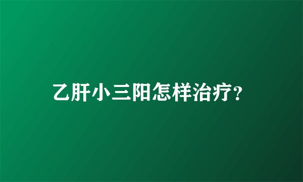 乙肝小三阳怎样治疗？