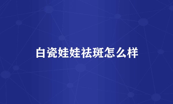 白瓷娃娃祛斑怎么样