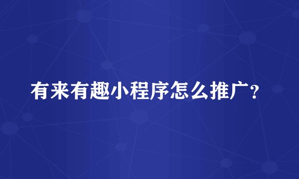 有来有趣小程序怎么推广？