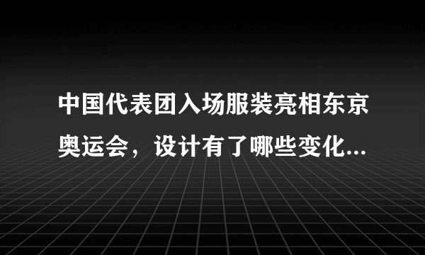 中国代表团入场服装亮相东京奥运会,设计有了哪些变化,效果如何?