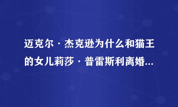 迈克尔·杰克逊为什么和猫王的女儿莉莎·普雷斯利离婚？听说迈克尔·杰克逊和猫王的女儿结婚是有阴谋的？