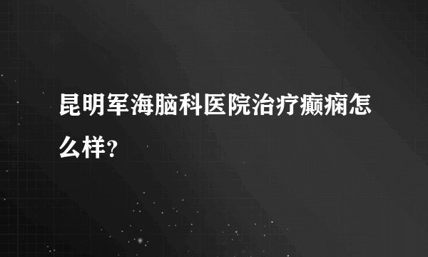 昆明军海脑科医院治疗癫痫怎么样？