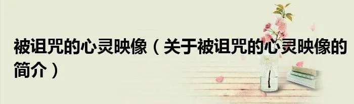 被诅咒的心灵映像(关于被诅咒的心灵映像的简介)