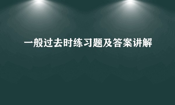 一般过去时练习题及答案讲解