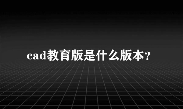 cad教育版是什么版本?