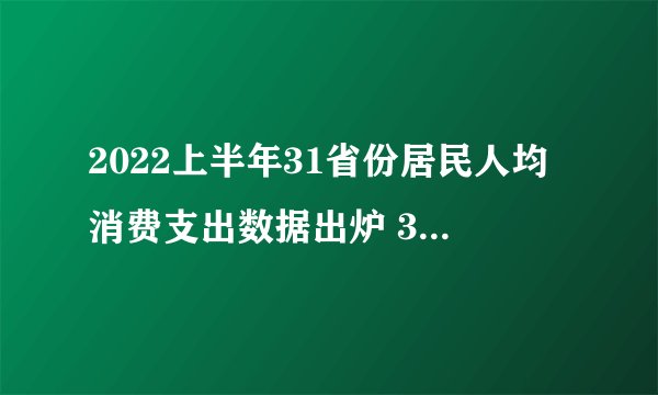 2022上半年31省份居民人均消费支出数据出炉 31省份上半年人均消费榜2022