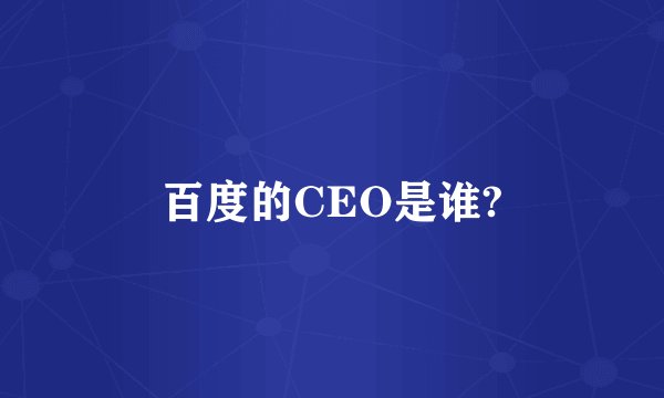 百度的CEO是谁?