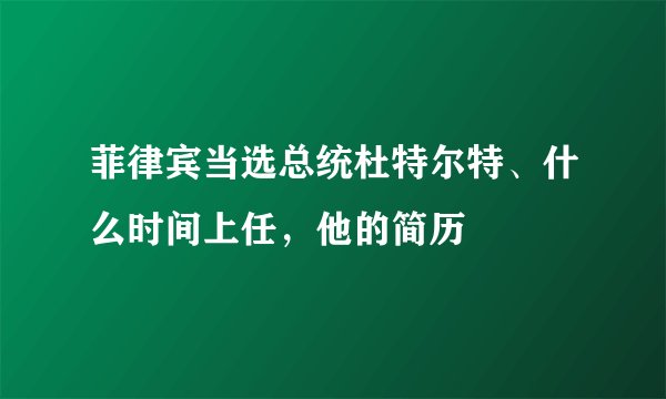 菲律宾当选总统杜特尔特、什么时间上任,他的简历