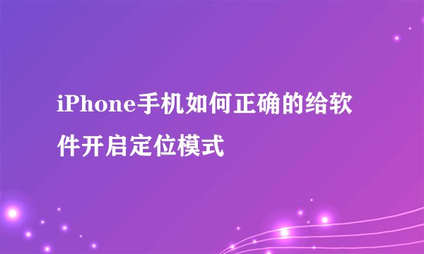 iPhone手机如何正确的给软件开启定位模式
