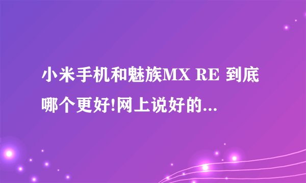 小米手机和魅族MX RE 到底哪个更好!网上说好的不好的都有,TMD哪个是托谁知道,谁来给我说句真话?