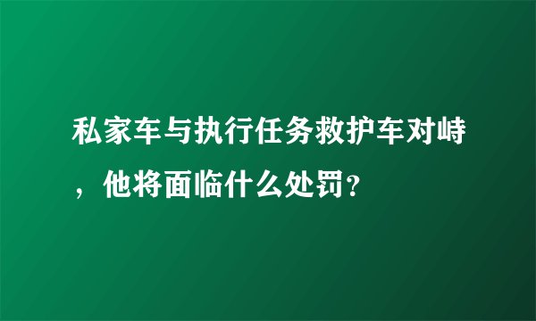 私家车与执行任务救护车对峙,他将面临什么处罚?