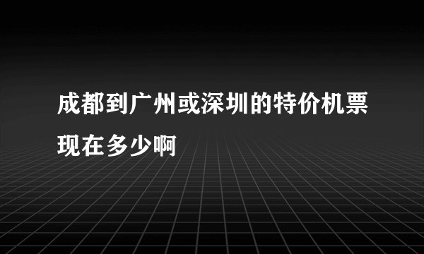 成都到广州或深圳的特价机票现在多少啊