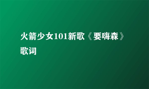 火箭少女101新歌《要嗨森》歌词