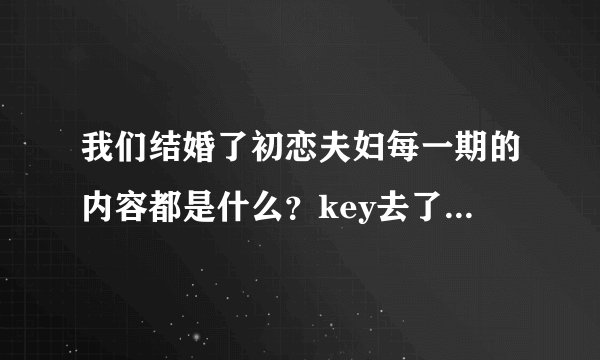 我们结婚了初恋夫妇每一期的内容都是什么?key去了哪几期?